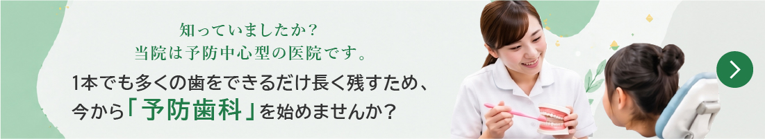 知っていましたか？当院は予防中心型の医院です。1本でも多くの歯をできるだけ長く残すため、今から「予防歯科」を始めませんか？